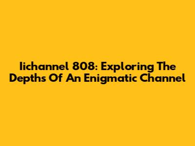 Iichannel 808: Exploring The Depths Of An Enigmatic Channel