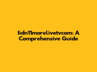 Iidn11morelivetvcom: A Comprehensive Guide