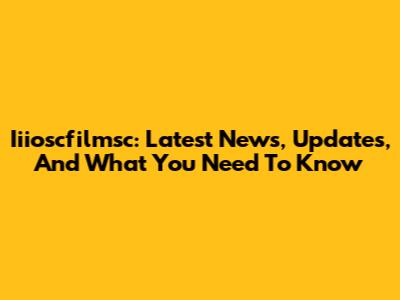 Iiioscfilmsc: Latest News, Updates, And What You Need To Know