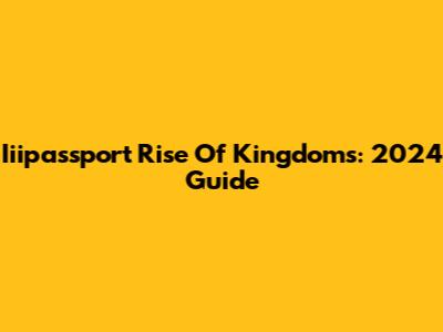 Iiipassport Rise Of Kingdoms: 2024 Guide