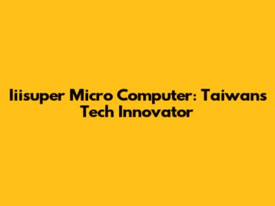 Iiisuper Micro Computer: Taiwan's Tech Innovator