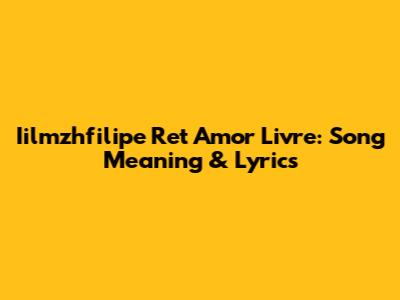 Iilmzhfilipe Ret Amor Livre: Song Meaning & Lyrics