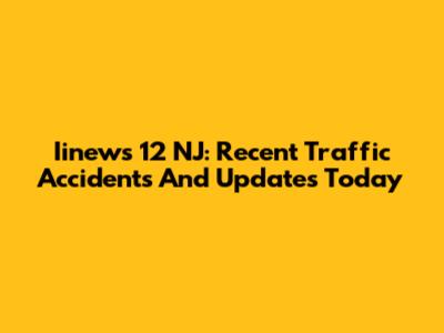 Iinews 12 NJ: Recent Traffic Accidents And Updates Today