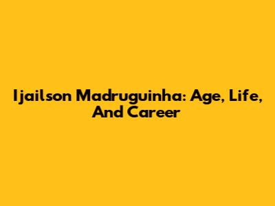 Ijailson Madruguinha: Age, Life, And Career