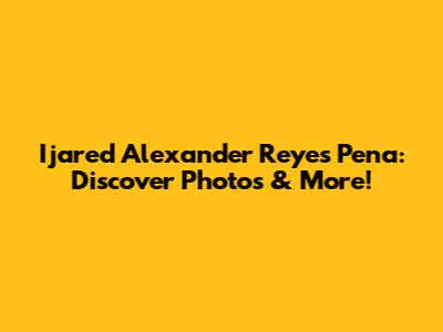 Ijared Alexander Reyes Pena: Discover Photos & More!