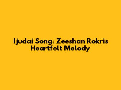 Ijudai Song: Zeeshan Rokri's Heartfelt Melody