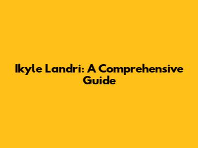 Ikyle Landri: A Comprehensive Guide