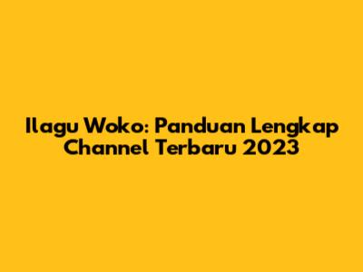 Ilagu Woko: Panduan Lengkap Channel Terbaru 2023