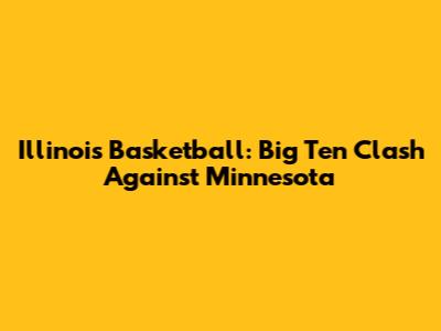 Illinois Basketball: Big Ten Clash Against Minnesota