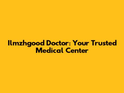 Ilmzhgood Doctor: Your Trusted Medical Center
