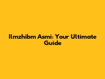 Ilmzhibm Asmi: Your Ultimate Guide