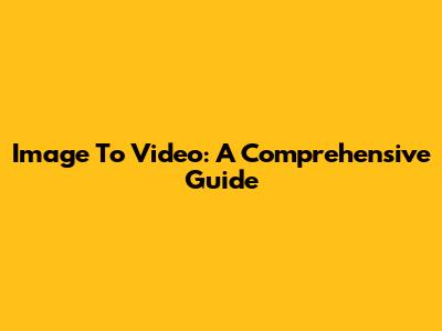 Image To Video: A Comprehensive Guide