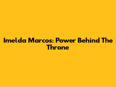 Imelda Marcos: Power Behind The Throne