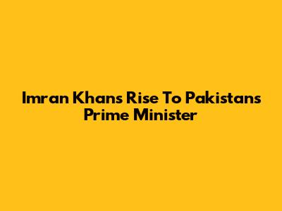 Imran Khan's Rise To Pakistan's Prime Minister
