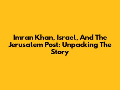 Imran Khan, Israel, And The Jerusalem Post: Unpacking The Story