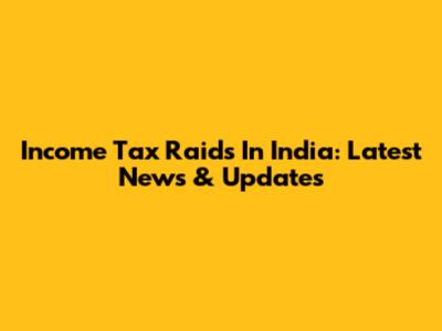 Income Tax Raids In India: Latest News & Updates