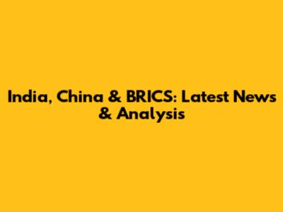 India, China & BRICS: Latest News & Analysis