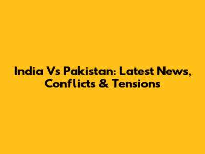 India Vs Pakistan: Latest News, Conflicts & Tensions