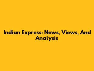 Indian Express: News, Views, And Analysis
