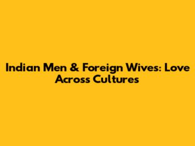 Indian Men & Foreign Wives: Love Across Cultures