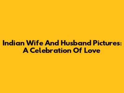 Indian Wife And Husband Pictures: A Celebration Of Love