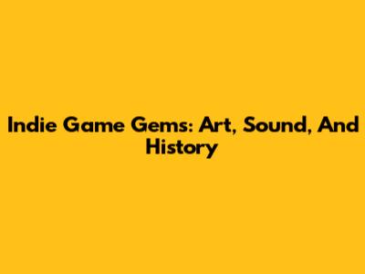 Indie Game Gems: Art, Sound, And History