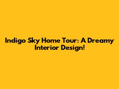Indigo Sky Home Tour: A Dreamy Interior Design!