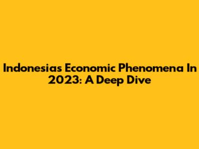 Indonesia's Economic Phenomena In 2023: A Deep Dive