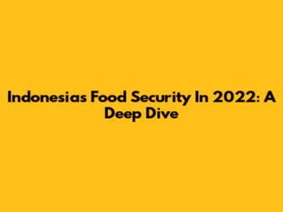 Indonesia's Food Security In 2022: A Deep Dive
