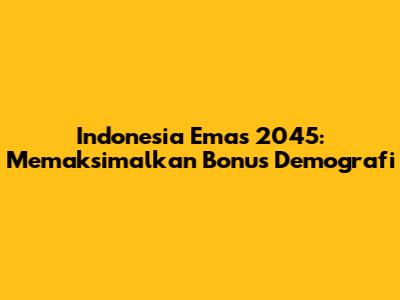 Indonesia Emas 2045: Memaksimalkan Bonus Demografi