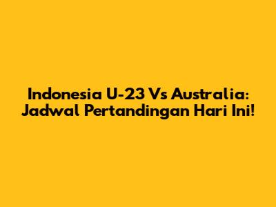 Indonesia U-23 Vs Australia: Jadwal Pertandingan Hari Ini!