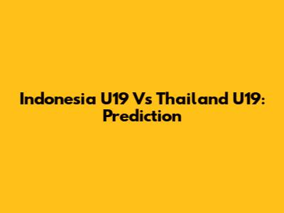 Indonesia U19 Vs Thailand U19: Prediction