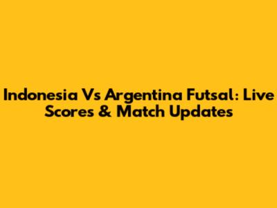 Indonesia Vs Argentina Futsal: Live Scores & Match Updates