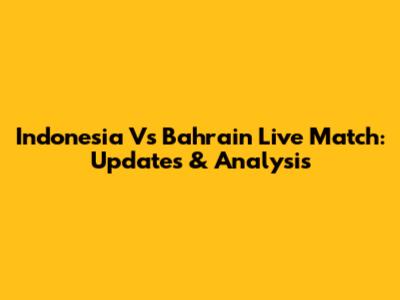 Indonesia Vs Bahrain Live Match: Updates & Analysis