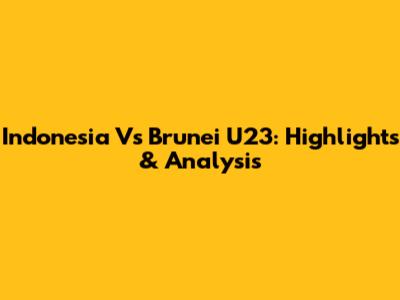 Indonesia Vs Brunei U23: Highlights & Analysis