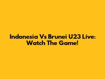 Indonesia Vs Brunei U23 Live: Watch The Game!
