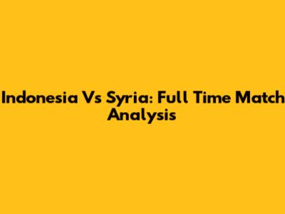 Indonesia Vs Syria: Full Time Match Analysis