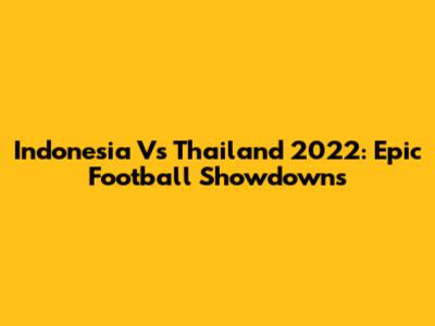 Indonesia Vs Thailand 2022: Epic Football Showdowns