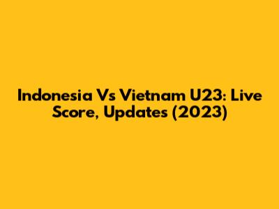 Indonesia Vs Vietnam U23: Live Score, Updates (2023)