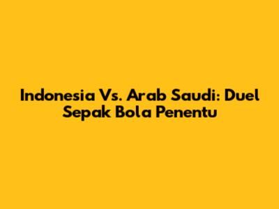 Indonesia Vs. Arab Saudi: Duel Sepak Bola Penentu