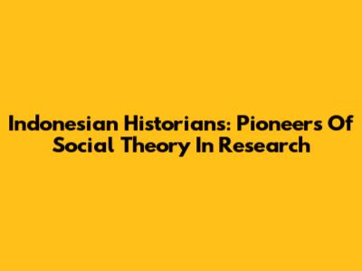 Indonesian Historians: Pioneers Of Social Theory In Research