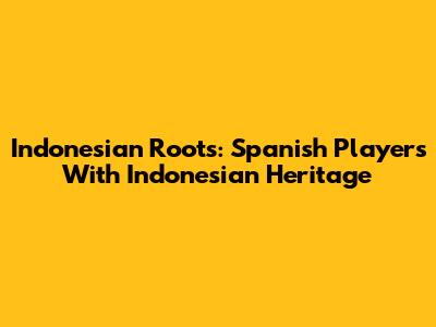 Indonesian Roots: Spanish Players With Indonesian Heritage