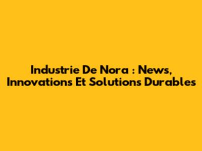 Industrie De Nora : News, Innovations Et Solutions Durables
