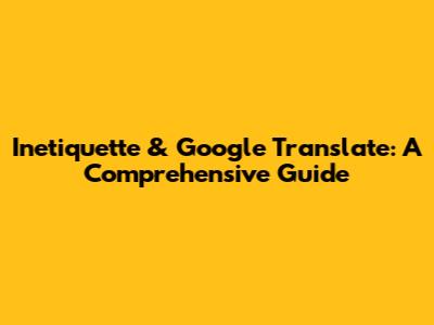 Inetiquette & Google Translate: A Comprehensive Guide