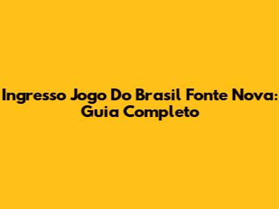 Ingresso Jogo Do Brasil Fonte Nova: Guia Completo