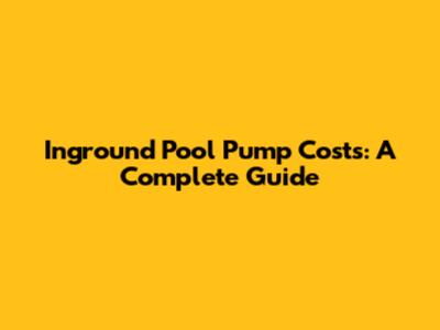 Inground Pool Pump Costs: A Complete Guide