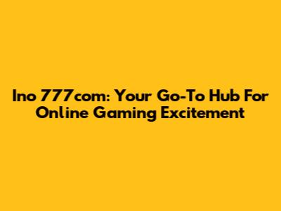 Ino 777com: Your Go-To Hub For Online Gaming Excitement