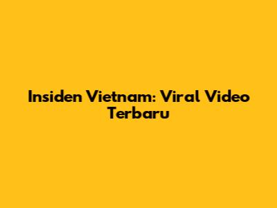 Insiden Vietnam: Viral Video Terbaru
