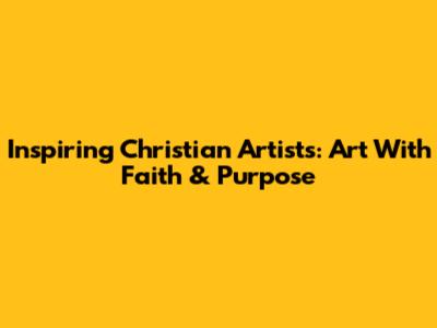 Inspiring Christian Artists: Art With Faith & Purpose