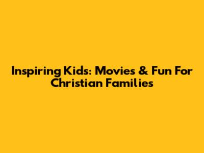 Inspiring Kids: Movies & Fun For Christian Families